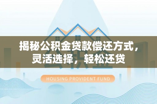 南乐揭秘公积金贷款偿还方式，灵活选择，轻松还贷