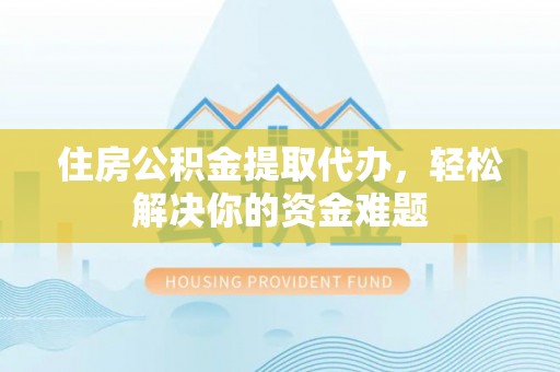 南乐住房公积金提取代办，轻松解决你的资金难题