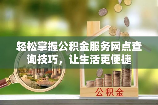 南乐轻松掌握公积金服务网点查询技巧，让生活更便捷