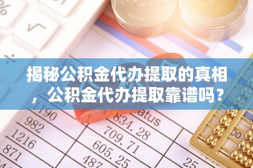 南乐揭秘公积金代办提取的真相，公积金代办提取靠谱吗？
