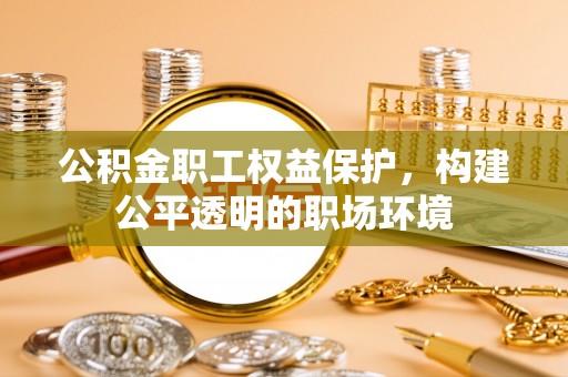 南乐公积金职工权益保护，构建公平透明的职场环境