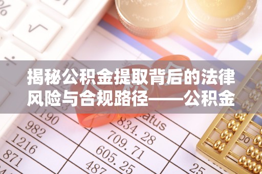 南乐揭秘公积金提取背后的法律风险与合规路径——公积金代办提取违法不？