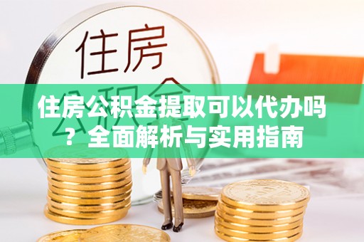 南乐住房公积金提取可以代办吗？全面解析与实用指南