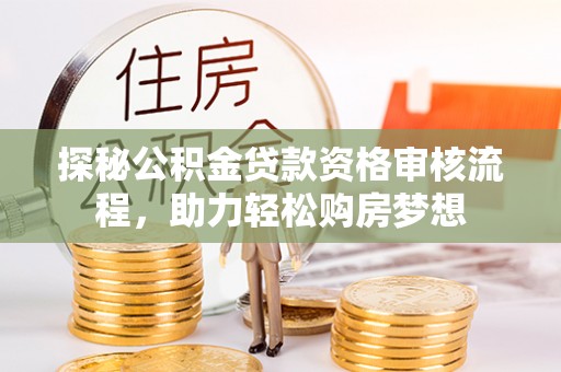 南乐探秘公积金贷款资格审核流程，助力轻松购房梦想