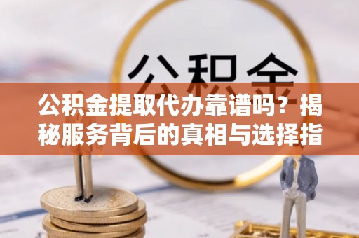 南乐公积金提取代办靠谱吗？揭秘服务背后的真相与选择指南