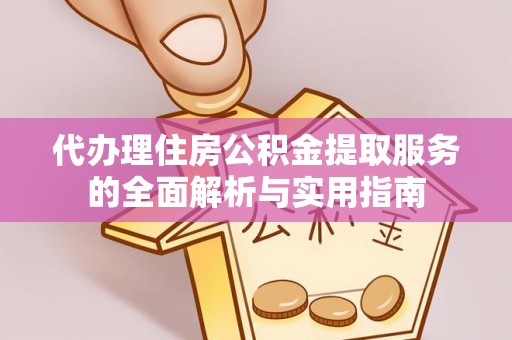 南乐代办理住房公积金提取服务的全面解析与实用指南