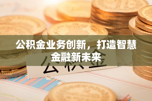 南乐公积金业务创新，打造智慧金融新未来