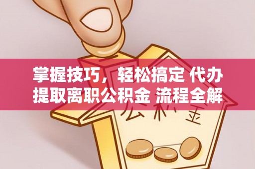 南乐掌握技巧，轻松搞定 代办提取离职公积金 流程全解析