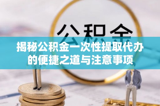 南乐揭秘公积金一次性提取代办的便捷之道与注意事项