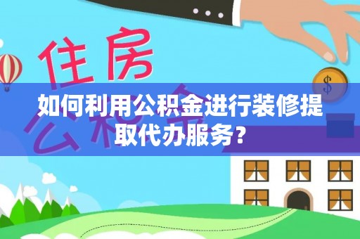 南乐如何利用公积金进行装修提取代办服务？