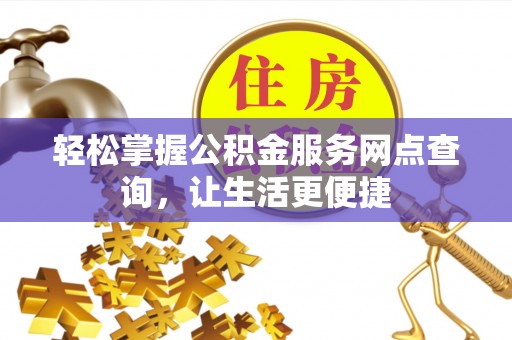 南乐轻松掌握公积金服务网点查询，让生活更便捷