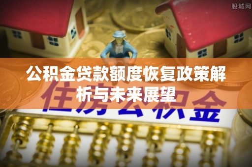 南乐公积金贷款额度恢复政策解析与未来展望