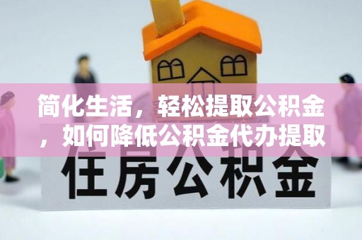 南乐简化生活，轻松提取公积金，如何降低公积金代办提取的费用？