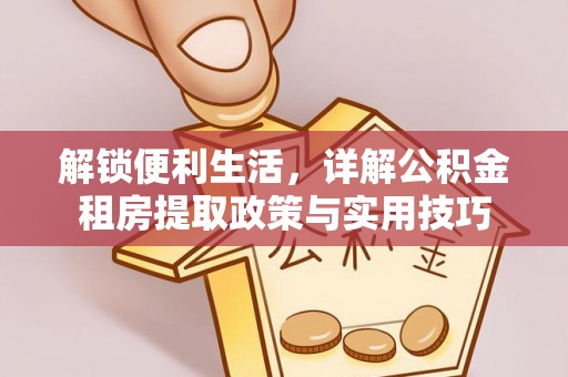 南乐解锁便利生活，详解公积金租房提取政策与实用技巧