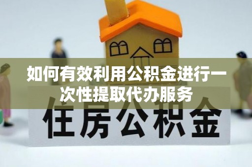 南乐如何有效利用公积金进行一次性提取代办服务