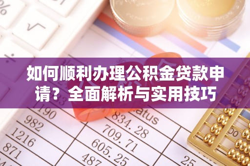 南乐如何顺利办理公积金贷款申请？全面解析与实用技巧