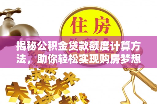 南乐揭秘公积金贷款额度计算方法，助你轻松实现购房梦想