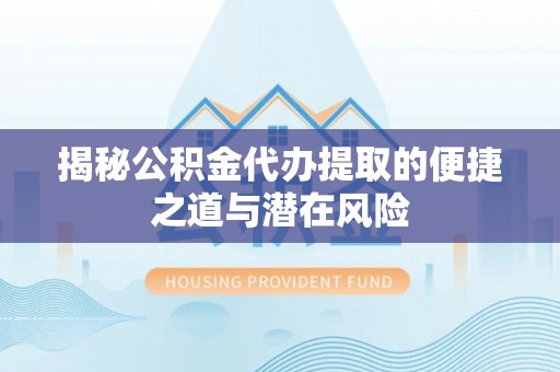 南乐揭秘公积金代办提取的便捷之道与潜在风险