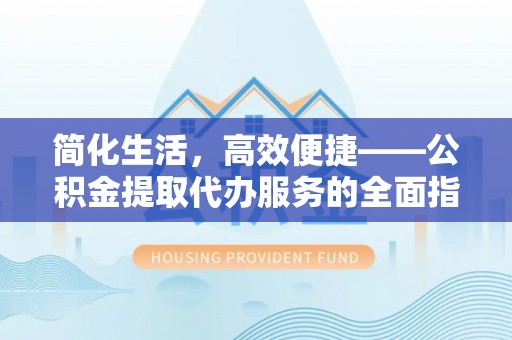 南乐简化生活，高效便捷——公积金提取代办服务的全面指南