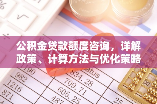 南乐公积金贷款额度咨询，详解政策、计算方法与优化策略