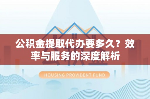 南乐公积金提取代办要多久？效率与服务的深度解析