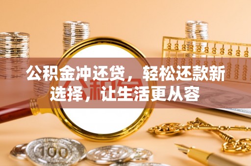 南乐公积金冲还贷，轻松还款新选择，让生活更从容