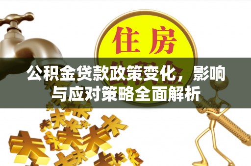 南乐公积金贷款政策变化，影响与应对策略全面解析