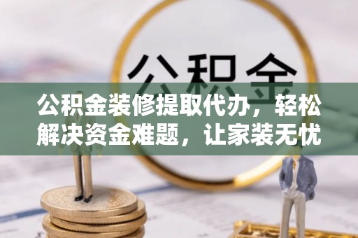 南乐公积金装修提取代办，轻松解决资金难题，让家装无忧
