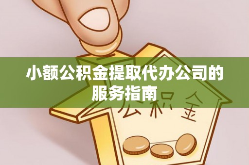南乐小额公积金提取代办公司的服务指南