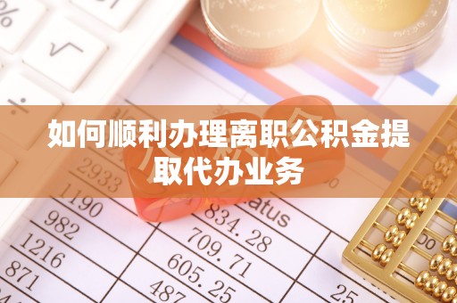 南乐如何顺利办理离职公积金提取代办业务