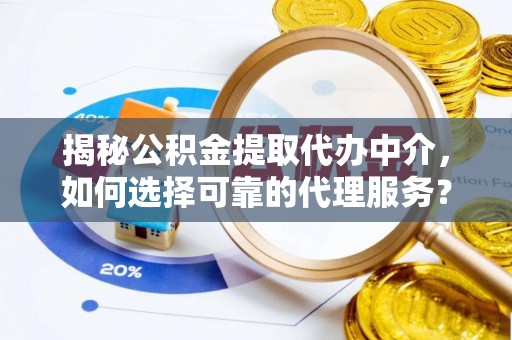 南乐揭秘公积金提取代办中介，如何选择可靠的代理服务？