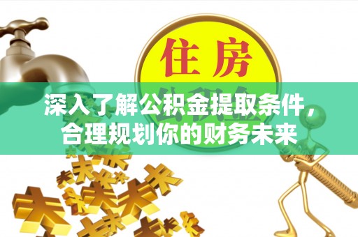 南乐深入了解公积金提取条件，合理规划你的财务未来