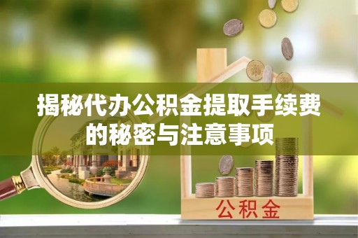 南乐揭秘代办公积金提取手续费的秘密与注意事项