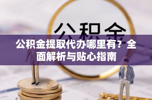 南乐公积金提取代办哪里有？全面解析与贴心指南