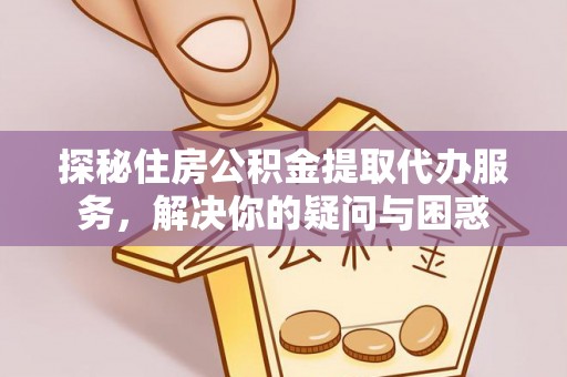 南乐探秘住房公积金提取代办服务，解决你的疑问与困惑