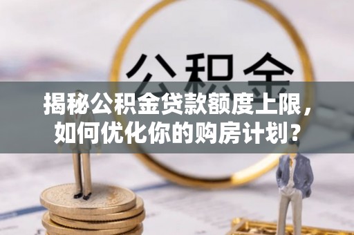 南乐揭秘公积金贷款额度上限，如何优化你的购房计划？
