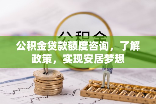 南乐公积金贷款额度咨询，了解政策，实现安居梦想