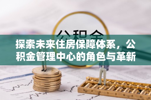 南乐探索未来住房保障体系，公积金管理中心的角色与革新