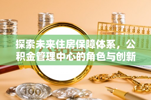 南乐探索未来住房保障体系，公积金管理中心的角色与创新