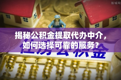 南乐揭秘公积金提取代办中介，如何选择可靠的服务？