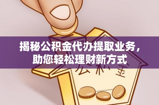 南乐揭秘公积金代办提取业务，助您轻松理财新方式