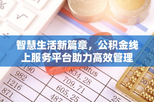 南乐智慧生活新篇章，公积金线上服务平台助力高效管理