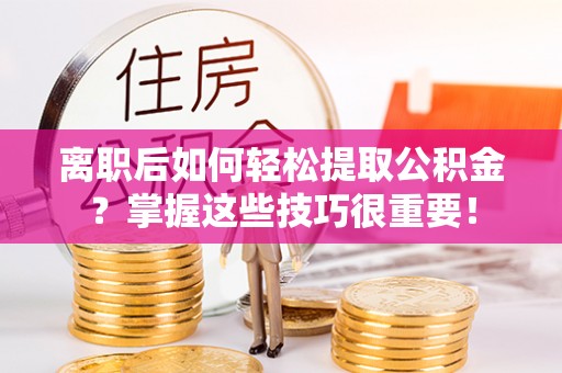 南乐离职后如何轻松提取公积金？掌握这些技巧很重要！