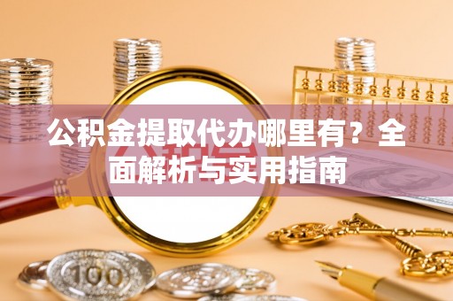 南乐公积金提取代办哪里有？全面解析与实用指南