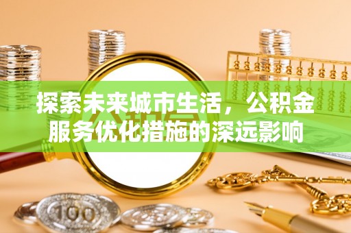 南乐探索未来城市生活，公积金服务优化措施的深远影响