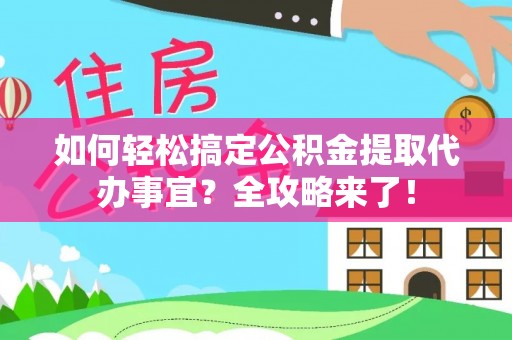 南乐如何轻松搞定公积金提取代办事宜？全攻略来了！