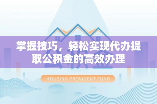 南乐掌握技巧，轻松实现代办提取公积金的高效办理