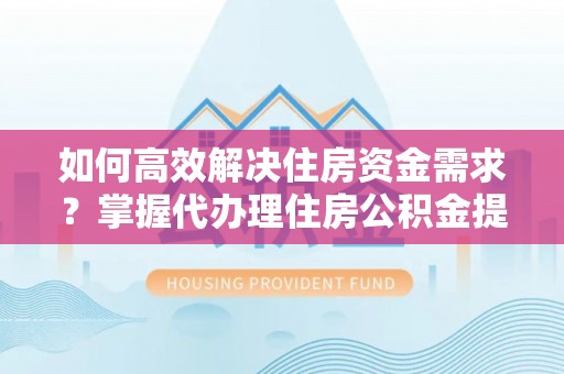 南乐如何高效解决住房资金需求？掌握代办理住房公积金提取技巧是关键