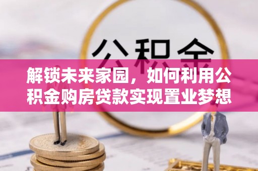 南乐解锁未来家园，如何利用公积金购房贷款实现置业梦想