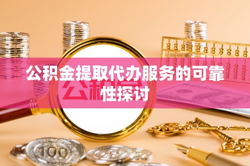 南乐公积金提取代办服务的可靠性探讨